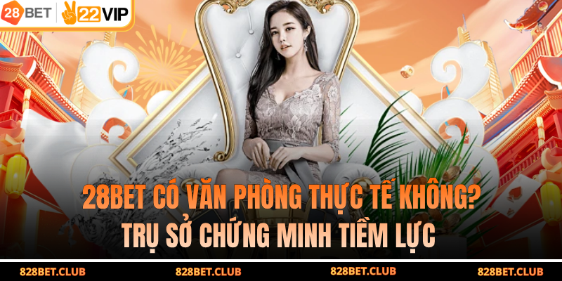 28BET Có Văn Phòng Thực Tế Không? Trụ Sở Chứng Minh Tiềm Lực