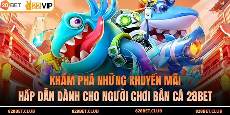 Khám phá những khuyến mãi hấp dẫn dành cho người chơi bắn cá 28BET